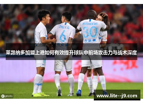 莱昂纳多加盟上港如何有效提升球队中前场攻击力与战术深度