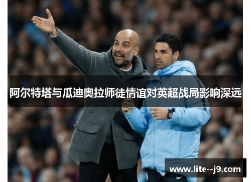 阿尔特塔与瓜迪奥拉师徒情谊对英超战局影响深远