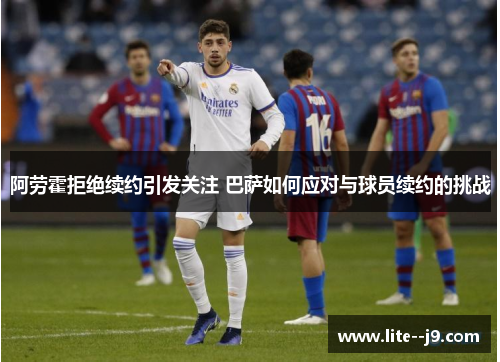 阿劳霍拒绝续约引发关注 巴萨如何应对与球员续约的挑战