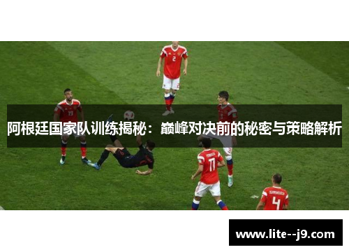 阿根廷国家队训练揭秘：巅峰对决前的秘密与策略解析