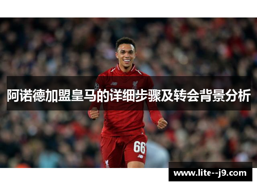 阿诺德加盟皇马的详细步骤及转会背景分析