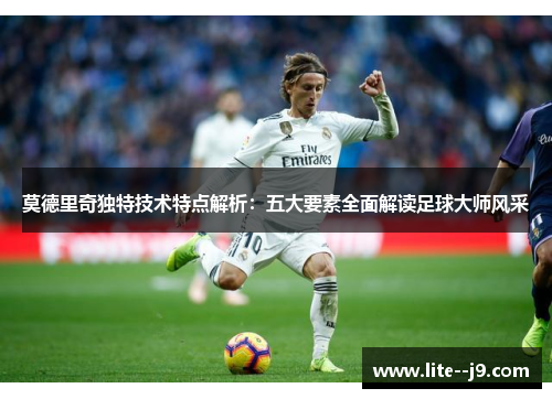 莫德里奇独特技术特点解析：五大要素全面解读足球大师风采