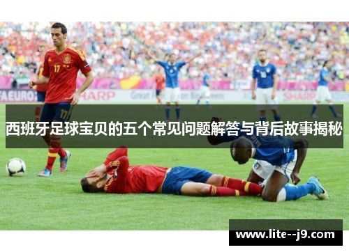 西班牙足球宝贝的五个常见问题解答与背后故事揭秘