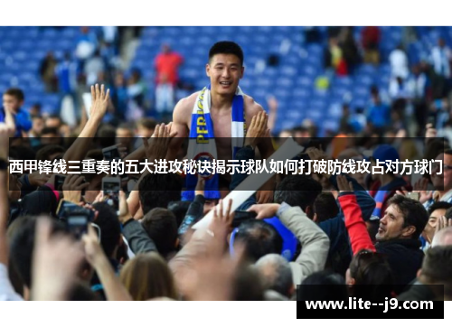 西甲锋线三重奏的五大进攻秘诀揭示球队如何打破防线攻占对方球门