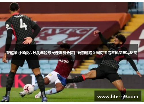 英超争冠保级六分战年轻球员迎来机会窗口赛前速递关键对决青春风暴改写格局