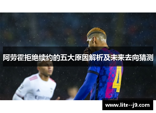 阿劳霍拒绝续约的五大原因解析及未来去向猜测