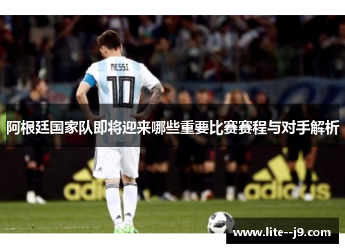 阿根廷国家队即将迎来哪些重要比赛赛程与对手解析