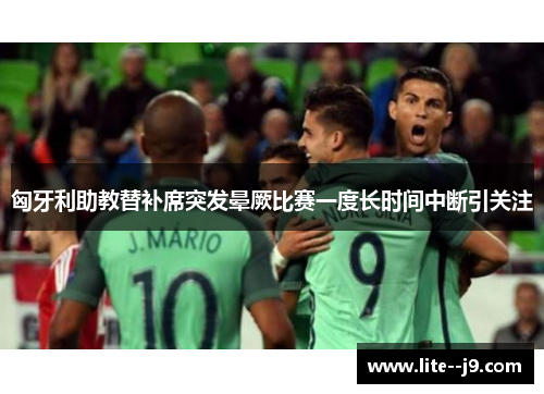 匈牙利助教替补席突发晕厥比赛一度长时间中断引关注