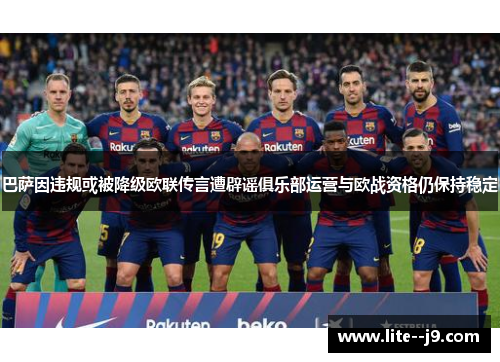 巴萨因违规或被降级欧联传言遭辟谣俱乐部运营与欧战资格仍保持稳定 巴萨因违规或被降级欧联传言遭辟谣俱乐部运营与欧战资格仍保持稳定