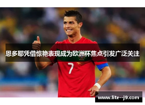恩多耶凭借惊艳表现成为欧洲杯焦点引发广泛关注 恩多耶凭借惊艳表现成为欧洲杯焦点引发广泛关注