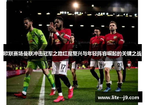欧联赛场曼联冲击冠军之路红魔复兴与年轻阵容崛起的关键之战