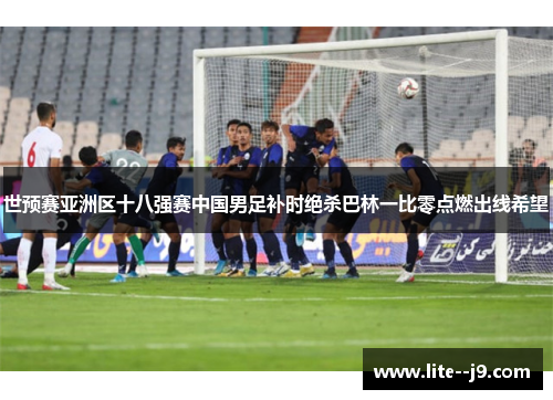 世预赛亚洲区十八强赛中国男足补时绝杀巴林一比零点燃出线希望