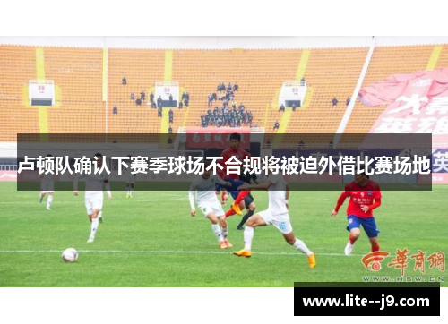 卢顿队确认下赛季球场不合规将被迫外借比赛场地