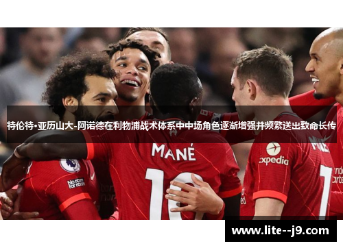 特伦特·亚历山大-阿诺德在利物浦战术体系中中场角色逐渐增强并频繁送出致命长传