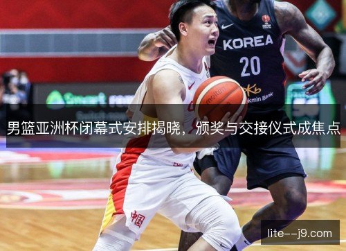 男篮亚洲杯闭幕式安排揭晓,颁奖与交接仪式成焦点 男篮亚洲杯闭幕式安排揭晓,颁奖与交接仪式成焦点